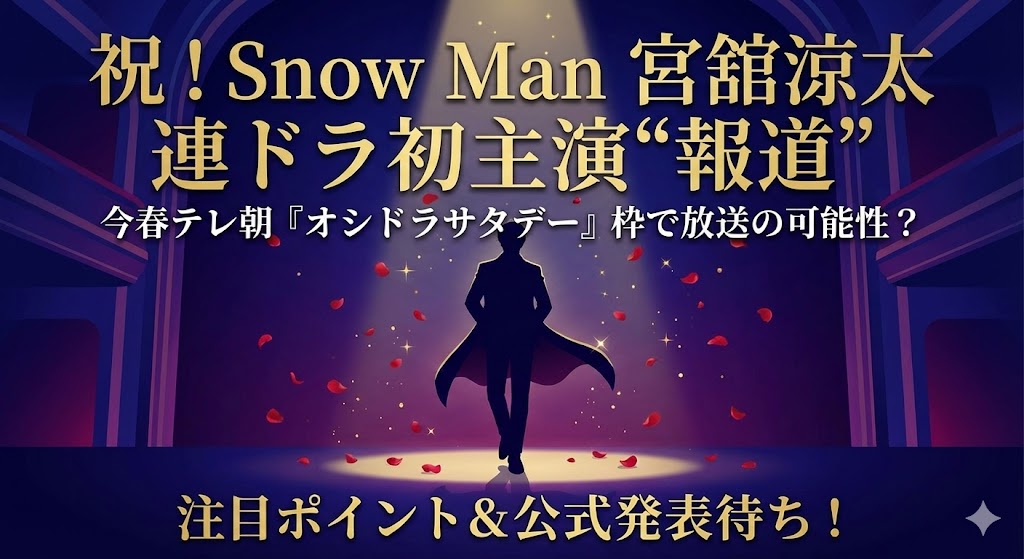 スポットライトを浴びてステージに立つ男性のシルエット。周囲には赤いバラの花びらが舞い、「祝！Snow Man 宮舘涼太 連ドラ初主演“報道”」「今春テレ朝『オシドラサタデー』枠で放送の可能性？」「注目ポイント＆公式発表待ち！」という金色の文字が入ったアイキャッチ画像。